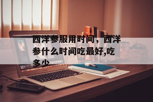 西洋参服用时间，西洋参什么时间吃最好,吃多少-第1张图片-