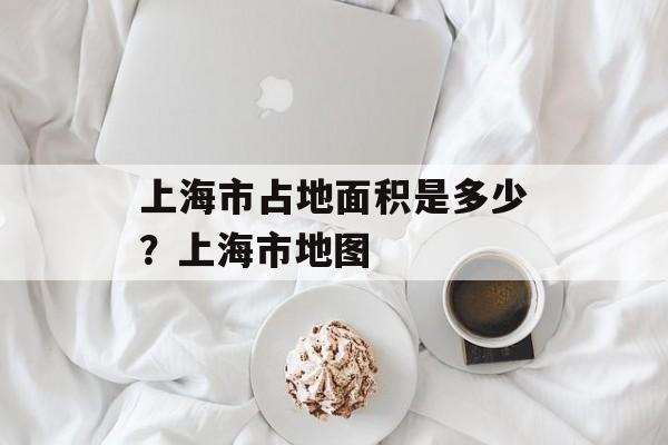 上海市占地面积是多少？上海市地图-第1张图片-