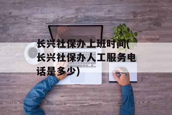 长兴社保办上班时间(长兴社保办人工服务电话是多少)-第1张图片-