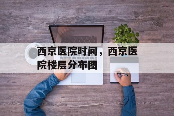 西京医院时间，西京医院楼层分布图-第1张图片-