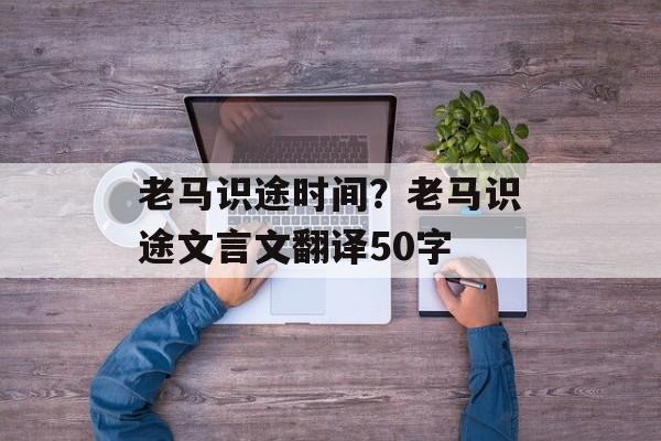 老马识途时间？老马识途文言文翻译50字-第1张图片-