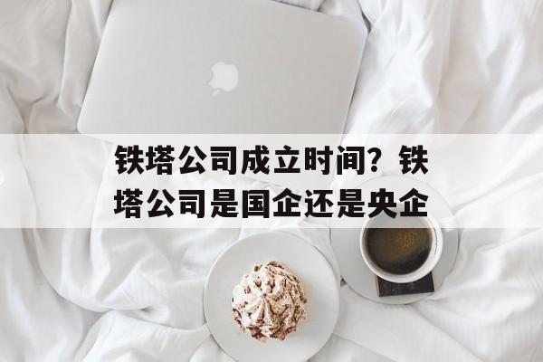 铁塔公司成立时间？铁塔公司是国企还是央企-第1张图片-