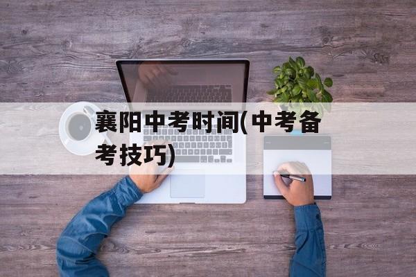 襄阳中考时间(中考备考技巧)-第1张图片-
