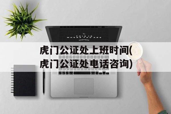 虎门公证处上班时间(虎门公证处电话咨询)-第1张图片-