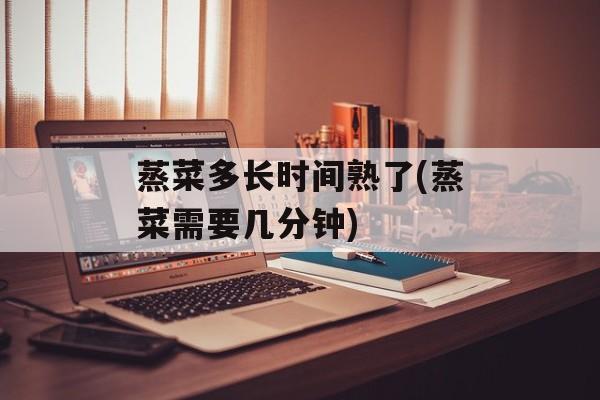 蒸菜多长时间熟了(蒸菜需要几分钟)-第1张图片-