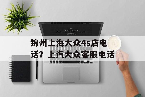 锦州上海大众4s店电话？上汽大众客服电话-第1张图片-