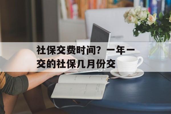 社保交费时间？一年一交的社保几月份交-第1张图片-