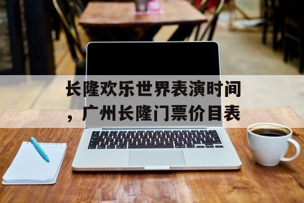 长隆欢乐世界表演时间，广州长隆门票价目表-第1张图片-