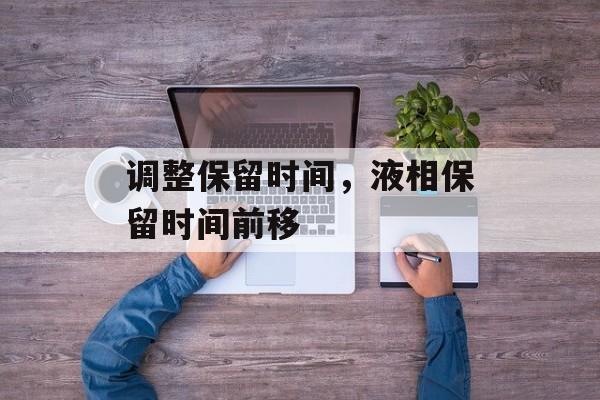 调整保留时间，液相保留时间前移-第1张图片-