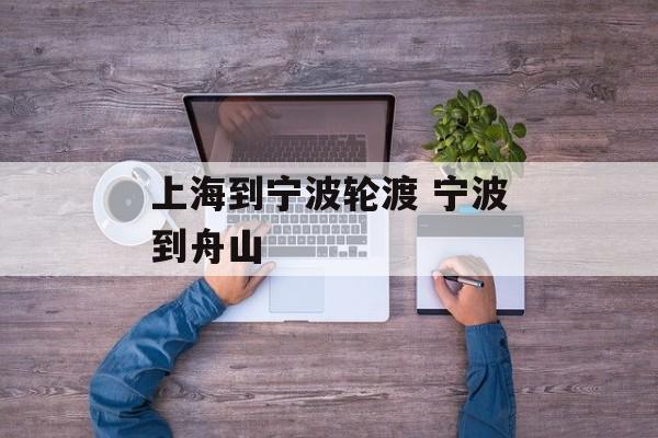 上海到宁波轮渡 宁波到舟山-第1张图片-