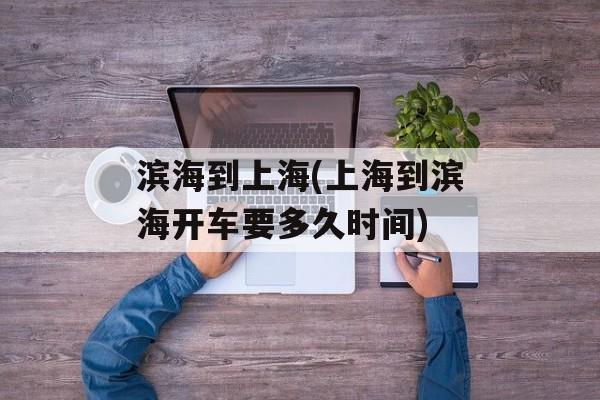 滨海到上海(上海到滨海开车要多久时间)-第1张图片-