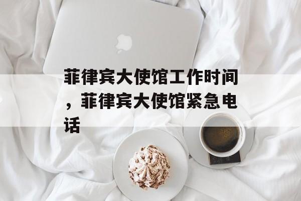 菲律宾大使馆工作时间，菲律宾大使馆紧急电话-第1张图片-