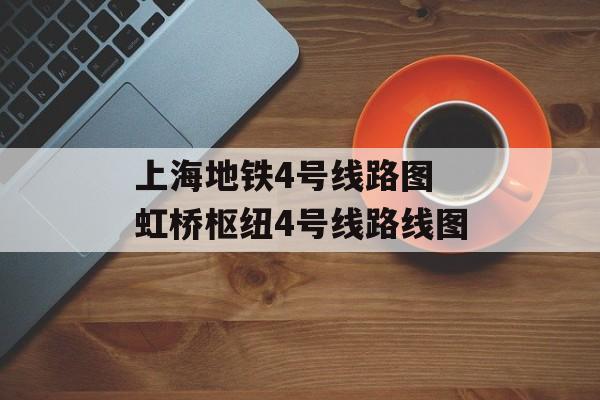 上海地铁4号线路图 虹桥枢纽4号线路线图-第1张图片-