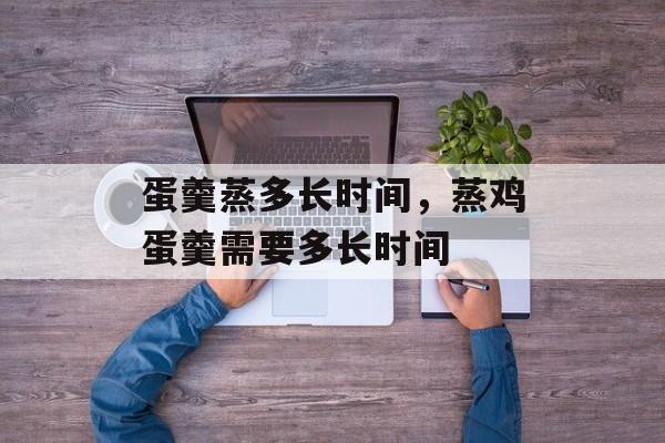 蛋羹蒸多长时间，蒸鸡蛋羹需要多长时间-第1张图片-