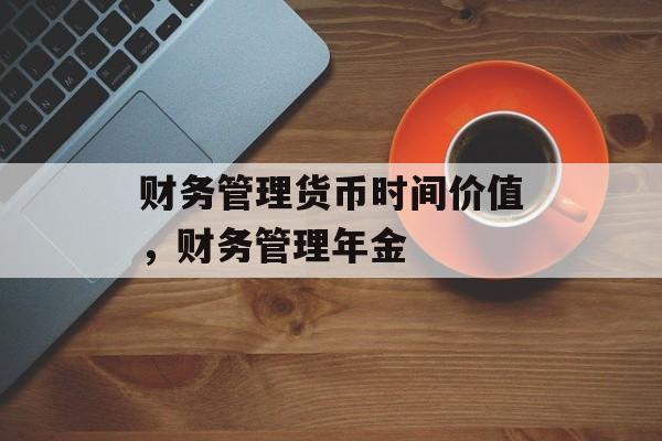 财务管理货币时间价值，财务管理年金-第1张图片-