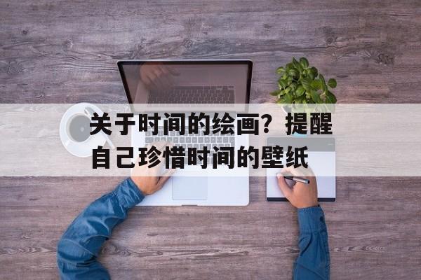 关于时间的绘画？提醒自己珍惜时间的壁纸-第1张图片-