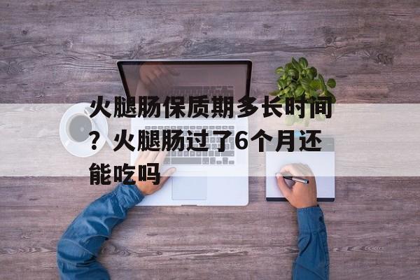 火腿肠保质期多长时间？火腿肠过了6个月还能吃吗-第1张图片-