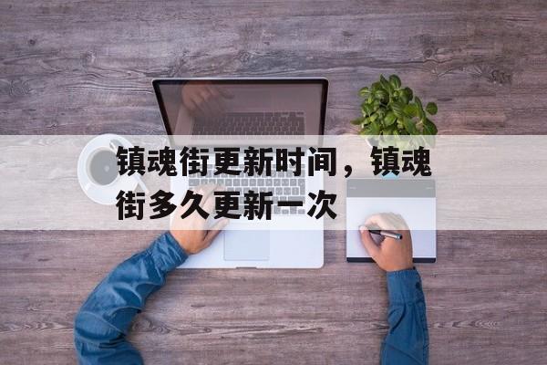 镇魂街更新时间，镇魂街多久更新一次-第1张图片-