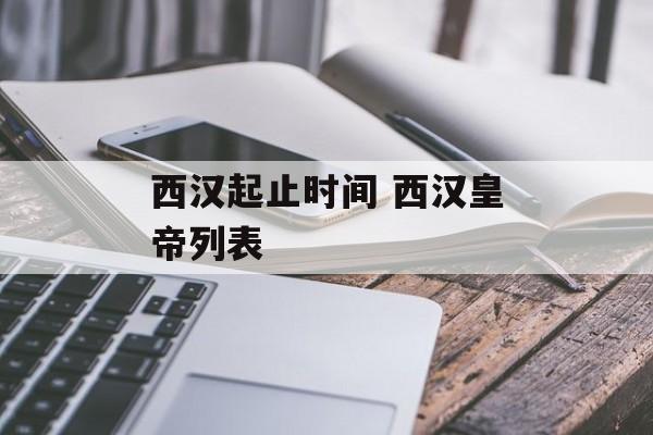西汉起止时间 西汉皇帝列表-第1张图片-