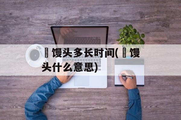 熥馒头多长时间(熥馒头什么意思)-第1张图片-