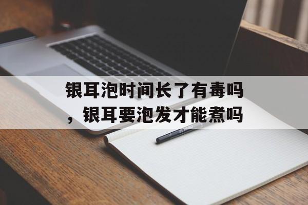 银耳泡时间长了有毒吗，银耳要泡发才能煮吗-第1张图片-