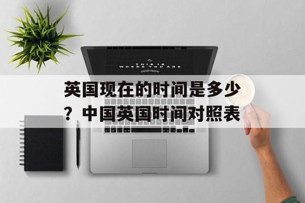 英国现在的时间是多少？中国英国时间对照表-第1张图片-