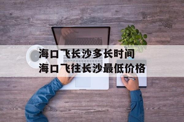 海口飞长沙多长时间 海口飞往长沙最低价格-第1张图片-