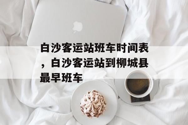 白沙客运站班车时间表，白沙客运站到柳城县最早班车-第1张图片-