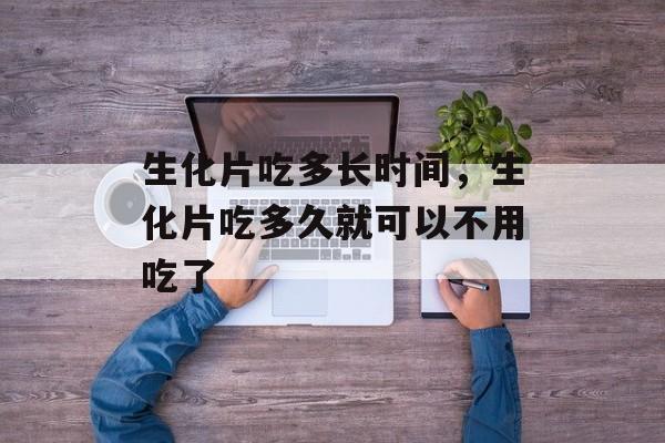 生化片吃多长时间，生化片吃多久就可以不用吃了-第1张图片-
