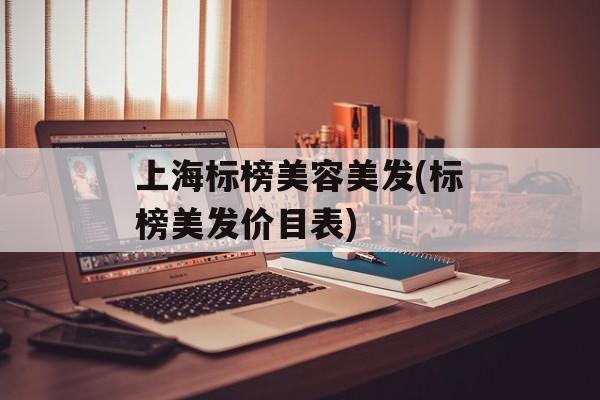 上海标榜美容美发(标榜美发价目表)-第1张图片-