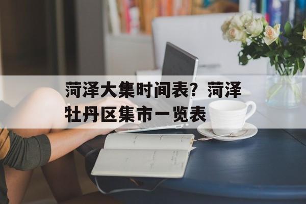 菏泽大集时间表？菏泽牡丹区集市一览表-第1张图片-