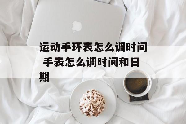 运动手环表怎么调时间 手表怎么调时间和日期-第1张图片-
