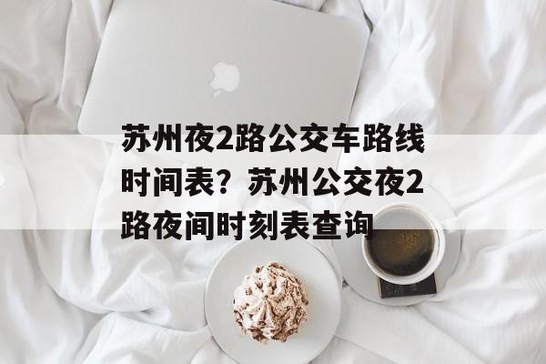 苏州夜2路公交车路线时间表？苏州公交夜2路夜间时刻表查询-第1张图片-