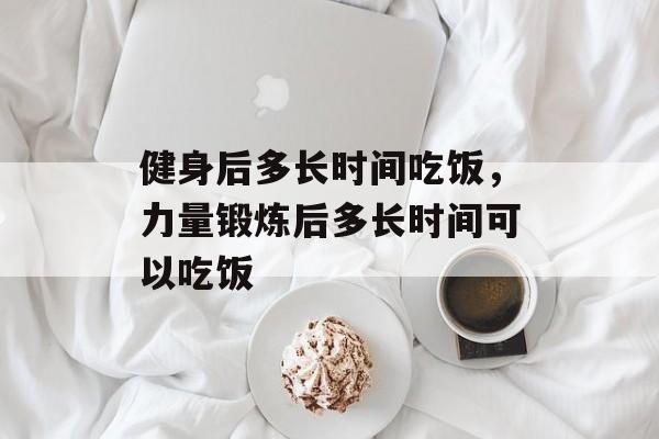 健身后多长时间吃饭，力量锻炼后多长时间可以吃饭-第1张图片-