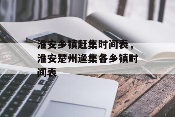 淮安乡镇赶集时间表，淮安楚州逢集各乡镇时间表-第1张图片-