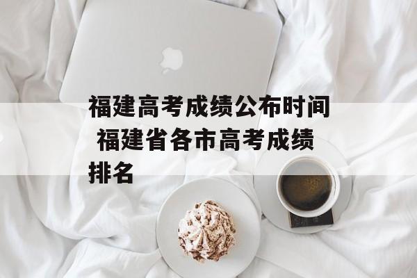 福建高考成绩公布时间 福建省各市高考成绩排名-第1张图片-