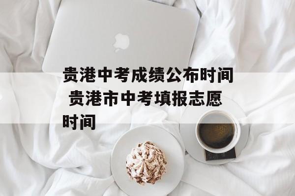 贵港中考成绩公布时间 贵港市中考填报志愿时间-第1张图片-
