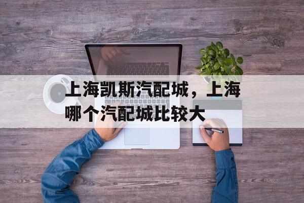 上海凯斯汽配城，上海哪个汽配城比较大-第1张图片-