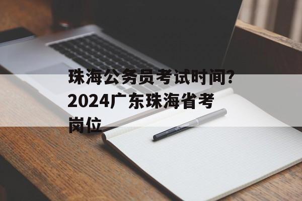 珠海公务员考试时间？2024广东珠海省考岗位-第1张图片-