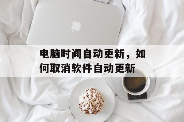 电脑时间自动更新，如何取消软件自动更新-第1张图片-