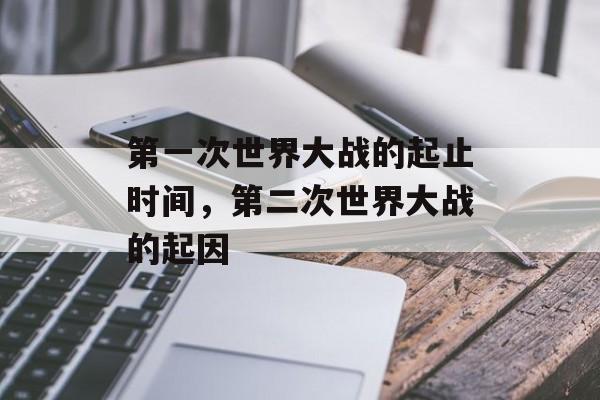 第一次世界大战的起止时间，第二次世界大战的起因-第1张图片-