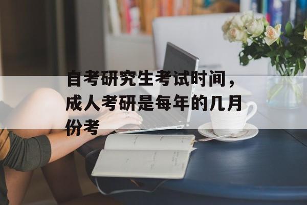 自考研究生考试时间，成人考研是每年的几月份考-第1张图片-