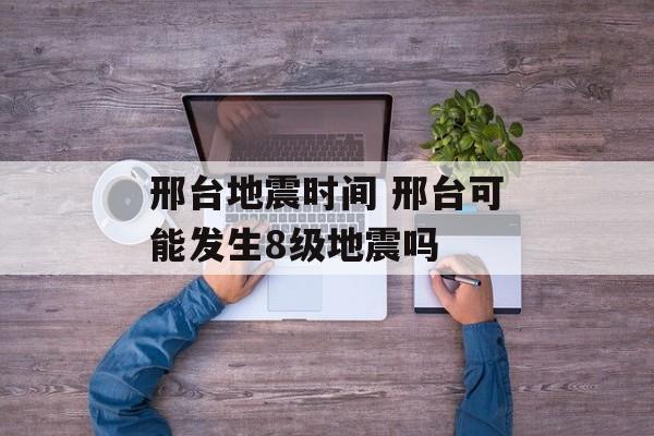 邢台地震时间 邢台可能发生8级地震吗-第1张图片-