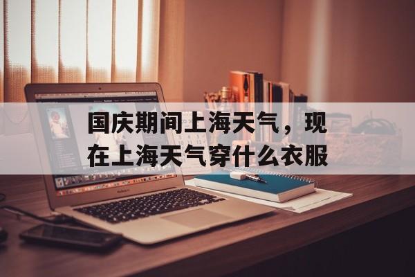 国庆期间上海天气，现在上海天气穿什么衣服-第1张图片-