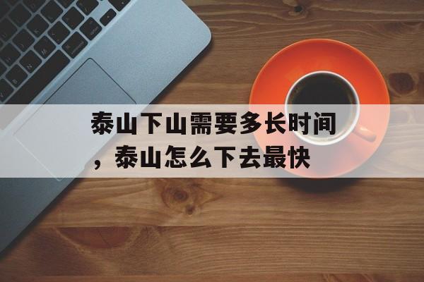 泰山下山需要多长时间，泰山怎么下去最快-第1张图片-