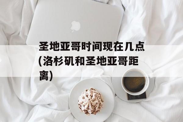 圣地亚哥时间现在几点(洛杉矶和圣地亚哥距离)-第1张图片-