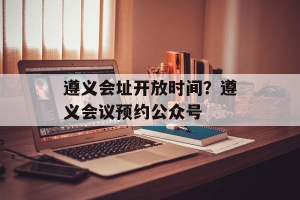 遵义会址开放时间？遵义会议预约公众号-第1张图片-