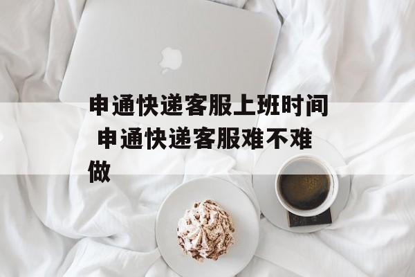 申通快递客服上班时间 申通快递客服难不难做-第1张图片-