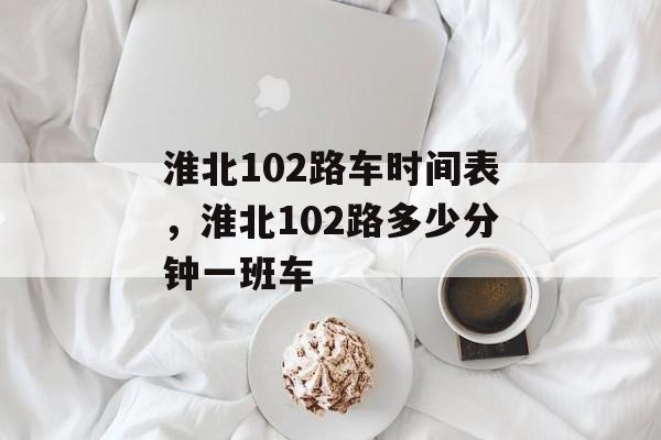 淮北102路车时间表，淮北102路多少分钟一班车-第1张图片-