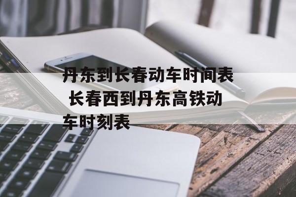 丹东到长春动车时间表 长春西到丹东高铁动车时刻表-第1张图片-